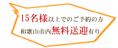 15名様以上でのご予約の方、和歌山市内無料送迎有り